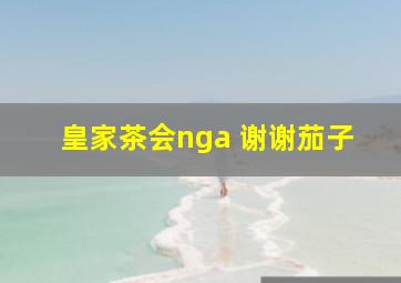 皇家茶会nga 谢谢茄子